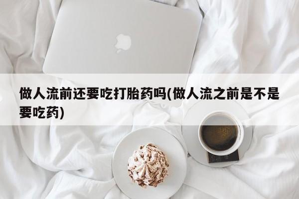 网上卖打胎药微信的联系方式做人流前还要吃打胎药吗(做人流之前是不是要吃药)