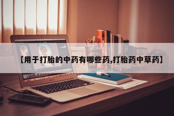 网上卖打胎药微信的联系方式【用于打胎的中药有哪些药,打胎药中草药】