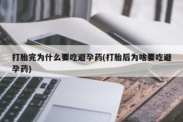 网上卖打胎药微信的联系方式打胎完为什么要吃避孕药(打胎后为啥要吃避孕药)