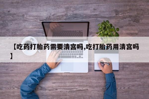 网上卖打胎药微信的联系方式【吃药打胎药需要清宫吗,吃打胎药用清宫吗】