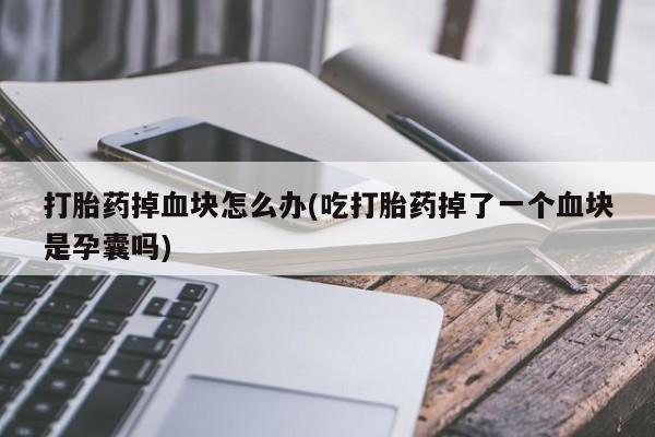 网上卖打胎药微信的联系方式打胎药掉血块怎么办(吃打胎药掉了一个血块是孕囊吗)