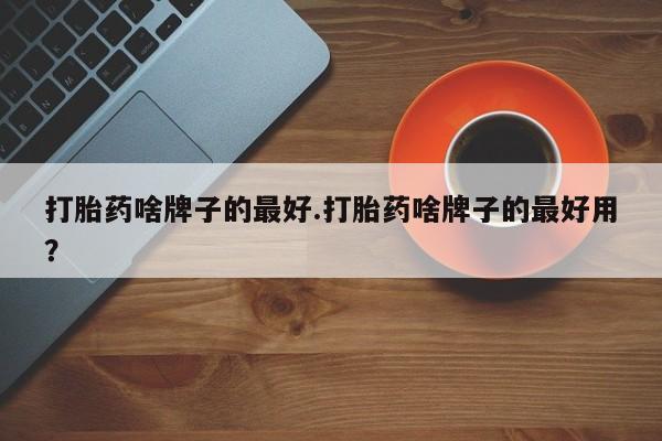 网上卖打胎药微信的联系方式打胎药啥牌子的最好.打胎药啥牌子的最好用？