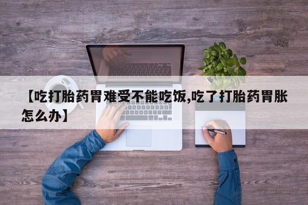 网上卖打胎药微信的联系方式【吃打胎药胃难受不能吃饭,吃了打胎药胃胀怎么办】