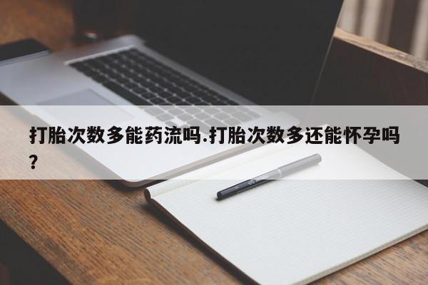 网上卖打胎药微信的联系方式打胎次数多能药流吗.打胎次数多还能怀孕吗？