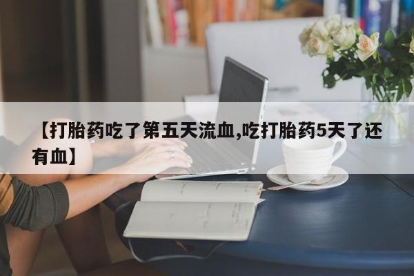 网上卖打胎药微信的联系方式【打胎药吃了第五天流血,吃打胎药5天了还有血】