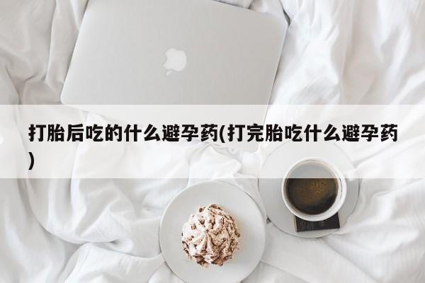 网上卖打胎药微信的联系方式打胎后吃的什么避孕药(打完胎吃什么避孕药)