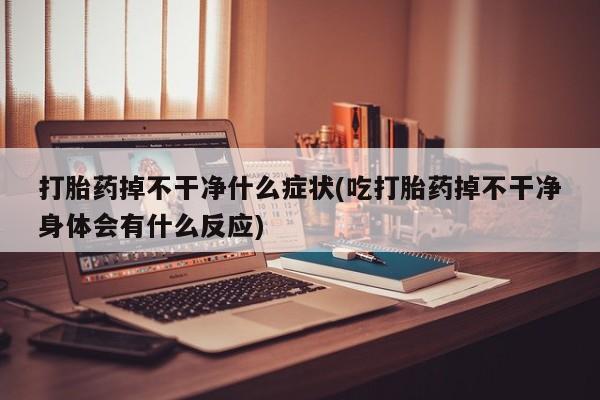 网上卖打胎药微信的联系方式打胎药掉不干净什么症状(吃打胎药掉不干净身体会有什么反应)