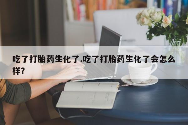 网上卖打胎药微信的联系方式吃了打胎药生化了.吃了打胎药生化了会怎么样？
