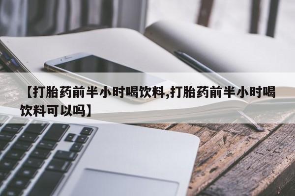 网上卖打胎药微信的联系方式【打胎药前半小时喝饮料,打胎药前半小时喝饮料可以吗】