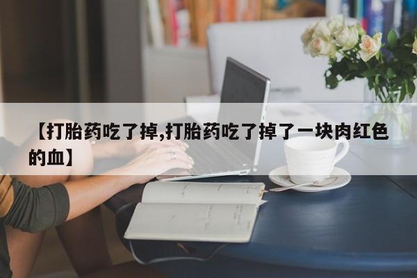网上卖打胎药微信的联系方式【打胎药吃了掉,打胎药吃了掉了一块肉红色的血】