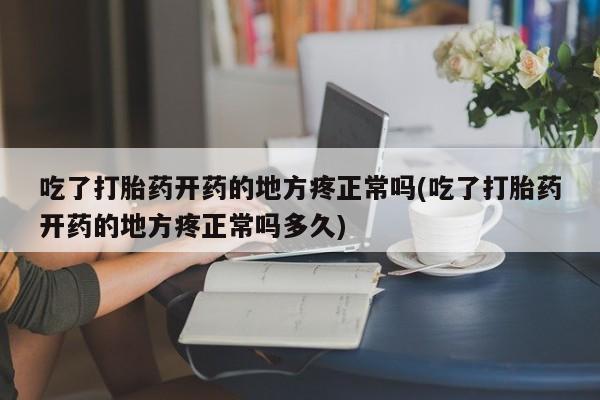 网上卖打胎药微信的联系方式吃了打胎药开药的地方疼正常吗(吃了打胎药开药的地方疼正常吗多久)