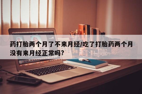 网上卖打胎药微信的联系方式药打胎两个月了不来月经/吃了打胎药两个月没有来月经正常吗?