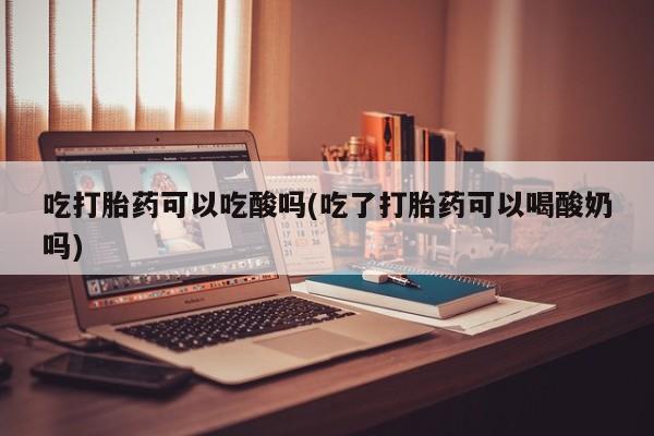 网上卖打胎药微信的联系方式吃打胎药可以吃酸吗(吃了打胎药可以喝酸奶吗)