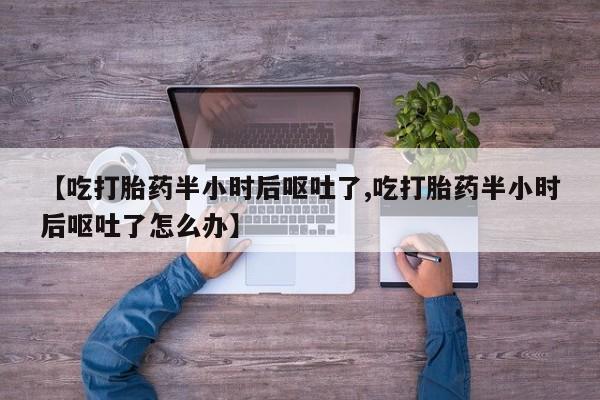 网上卖打胎药微信的联系方式【吃打胎药半小时后呕吐了,吃打胎药半小时后呕吐了怎么办】