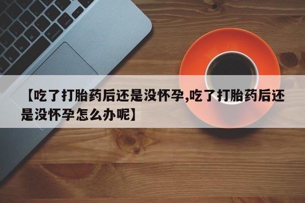 网上卖打胎药微信的联系方式【吃了打胎药后还是没怀孕,吃了打胎药后还是没怀孕怎么办呢】