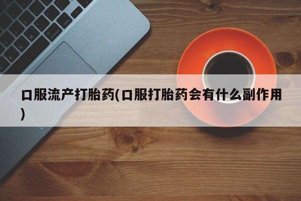 网上卖打胎药微信的联系方式口服流产打胎药(口服打胎药会有什么副作用)