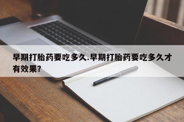 网上卖打胎药微信的联系方式早期打胎药要吃多久.早期打胎药要吃多久才有效果？