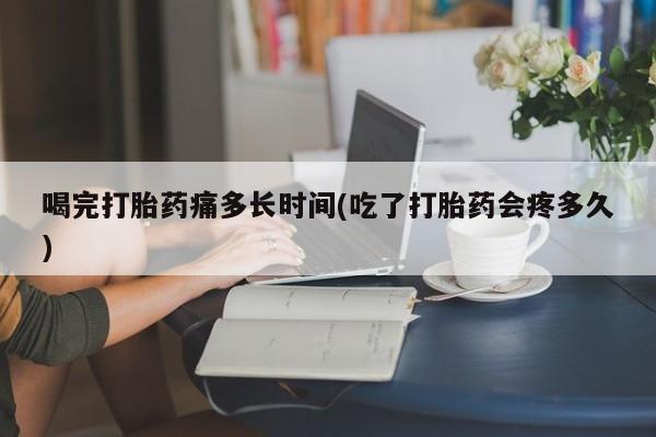网上卖打胎药微信的联系方式喝完打胎药痛多长时间(吃了打胎药会疼多久)