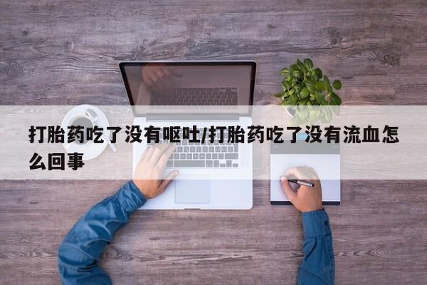 网上卖打胎药微信的联系方式打胎药吃了没有呕吐/打胎药吃了没有流血怎么回事