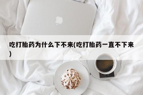 网上卖打胎药微信的联系方式吃打胎药为什么下不来(吃打胎药一直不下来)
