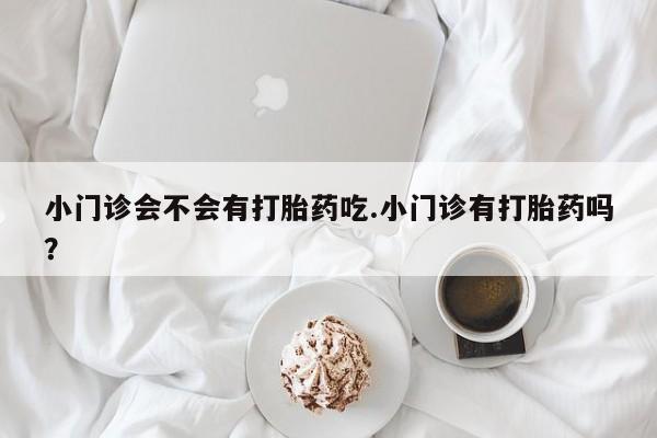 网上卖打胎药微信的联系方式小门诊会不会有打胎药吃.小门诊有打胎药吗？