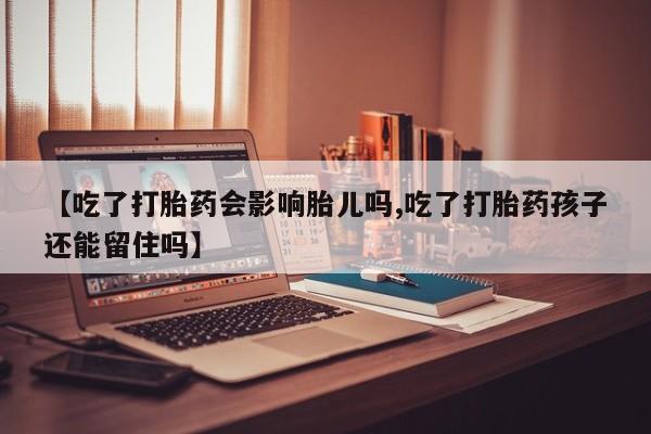 网上卖打胎药微信的联系方式【吃了打胎药会影响胎儿吗,吃了打胎药孩子还能留住吗】