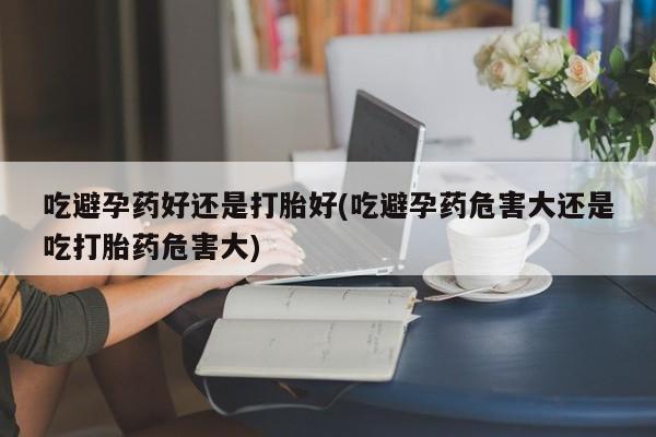 网上卖打胎药微信的联系方式吃避孕药好还是打胎好(吃避孕药危害大还是吃打胎药危害大)