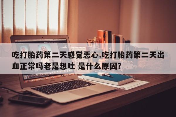 网上卖打胎药微信的联系方式吃打胎药第二天感觉恶心.吃打胎药第二天出血正常吗老是想吐 是什么原因？