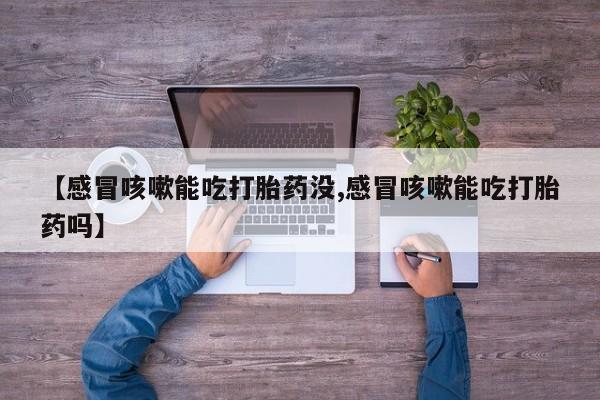 网上卖打胎药微信的联系方式【感冒咳嗽能吃打胎药没,感冒咳嗽能吃打胎药吗】