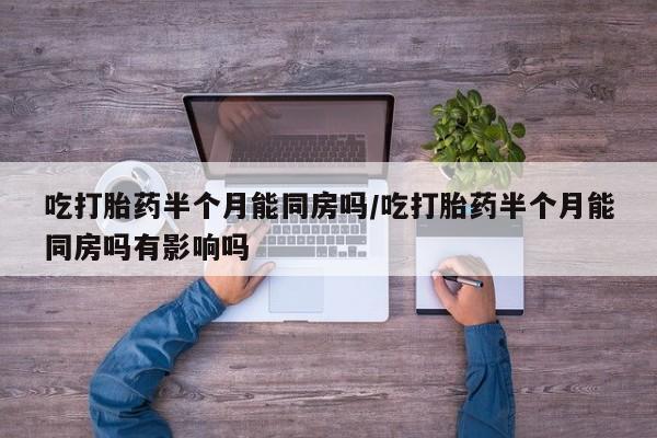 网上卖打胎药微信的联系方式吃打胎药半个月能同房吗/吃打胎药半个月能同房吗有影响吗