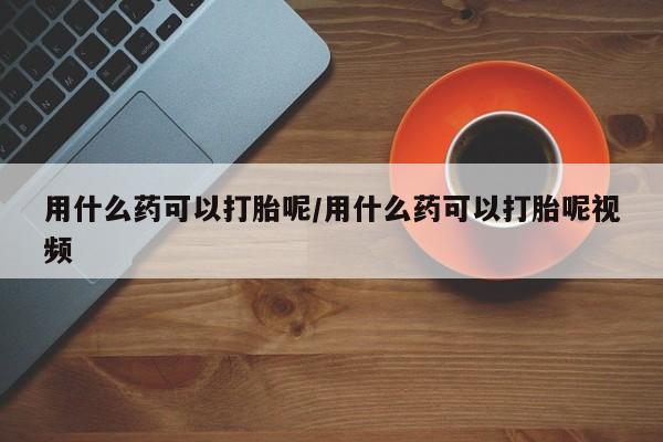 网上卖打胎药微信的联系方式用什么药可以打胎呢/用什么药可以打胎呢视频