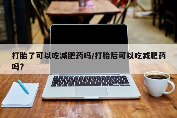 网上卖打胎药微信的联系方式打胎了可以吃减肥药吗/打胎后可以吃减肥药吗?