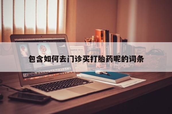 网上卖打胎药微信的联系方式包含如何去门诊买打胎药呢的词条