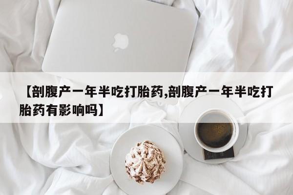 网上卖打胎药微信的联系方式【剖腹产一年半吃打胎药,剖腹产一年半吃打胎药有影响吗】