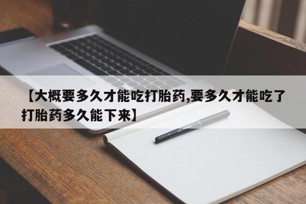 网上卖打胎药微信的联系方式【大概要多久才能吃打胎药,要多久才能吃了打胎药多久能下来】