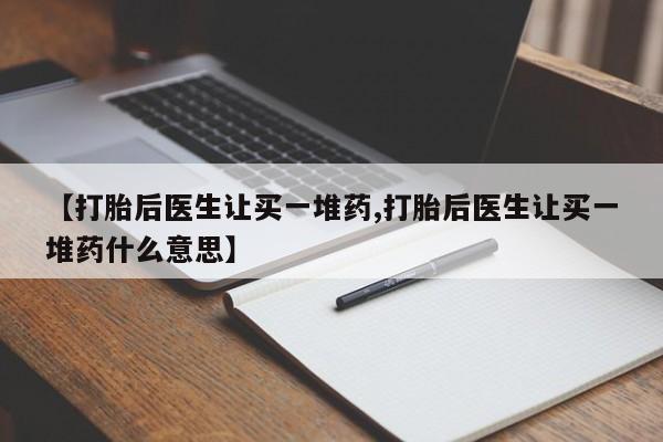 网上卖打胎药微信的联系方式【打胎后医生让买一堆药,打胎后医生让买一堆药什么意思】
