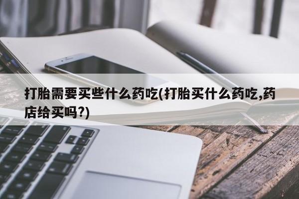 网上卖打胎药微信的联系方式打胎需要买些什么药吃(打胎买什么药吃,药店给买吗?)