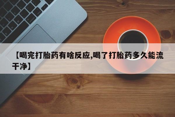 网上卖打胎药微信的联系方式【喝完打胎药有啥反应,喝了打胎药多久能流干净】