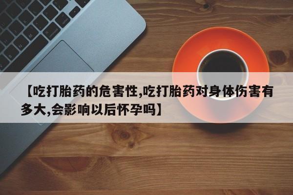 网上卖打胎药微信的联系方式【吃打胎药的危害性,吃打胎药对身体伤害有多大,会影响以后怀孕吗】