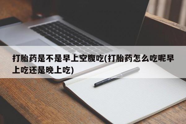 网上卖打胎药微信的联系方式打胎药是不是早上空腹吃(打胎药怎么吃呢早上吃还是晚上吃)