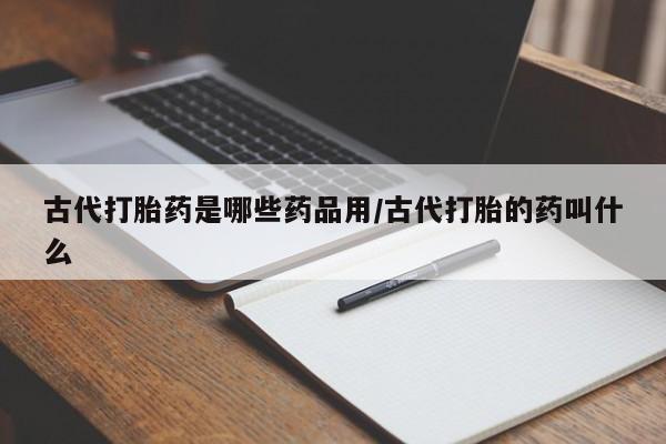 网上卖打胎药微信的联系方式古代打胎药是哪些药品用/古代打胎的药叫什么