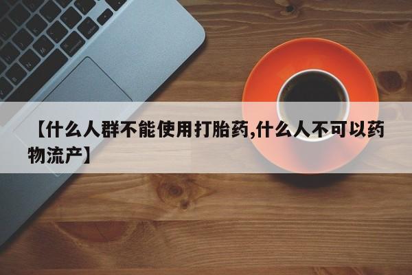 网上卖打胎药微信的联系方式【什么人群不能使用打胎药,什么人不可以药物流产】
