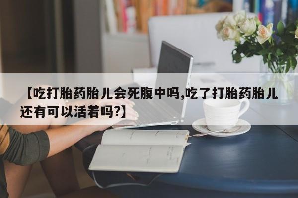 网上卖打胎药微信的联系方式【吃打胎药胎儿会死腹中吗,吃了打胎药胎儿还有可以活着吗?】
