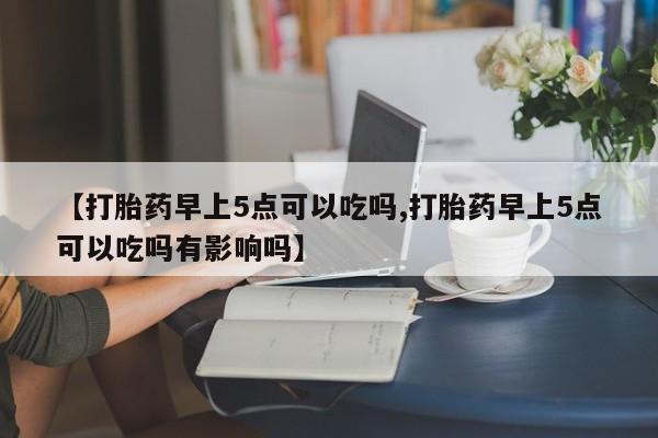 网上卖打胎药微信的联系方式【打胎药早上5点可以吃吗,打胎药早上5点可以吃吗有影响吗】