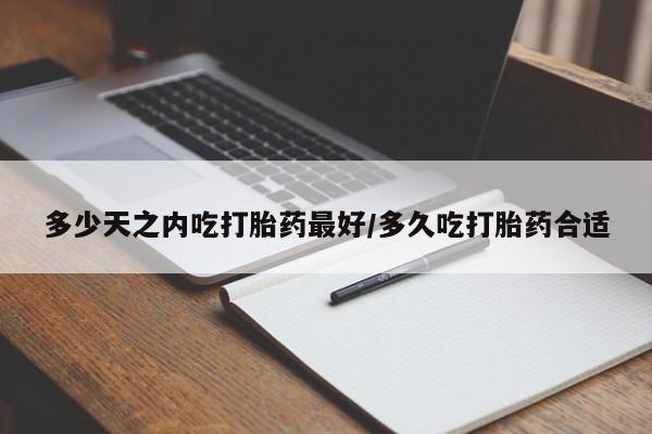 网上卖打胎药微信的联系方式多少天之内吃打胎药最好/多久吃打胎药合适
