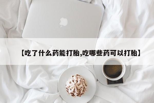 网上卖打胎药微信的联系方式【吃了什么药能打胎,吃哪些药可以打胎】