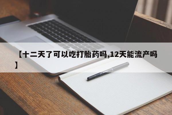 网上卖打胎药微信的联系方式【十二天了可以吃打胎药吗,12天能流产吗】
