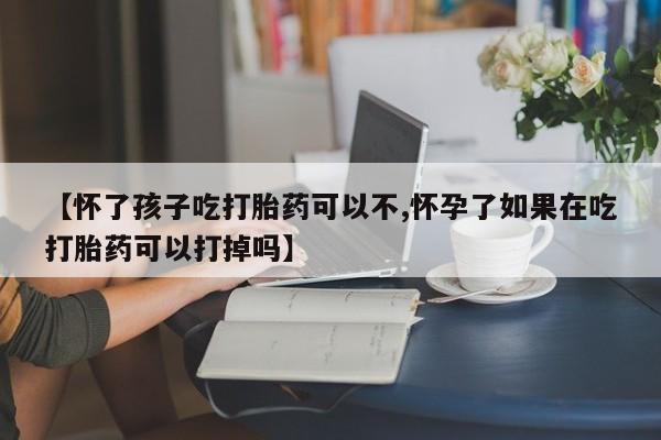 网上卖打胎药微信的联系方式【怀了孩子吃打胎药可以不,怀孕了如果在吃打胎药可以打掉吗】