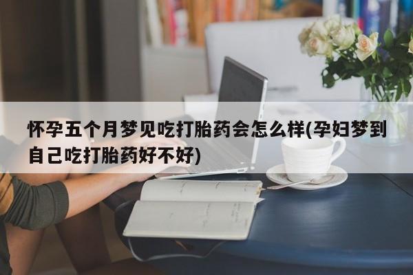网上卖打胎药微信的联系方式怀孕五个月梦见吃打胎药会怎么样(孕妇梦到自己吃打胎药好不好)