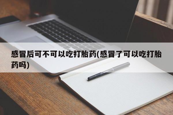 网上卖打胎药微信的联系方式感冒后可不可以吃打胎药(感冒了可以吃打胎药吗)